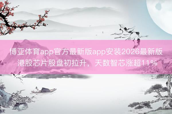 博亚体育app官方最新版app安装2026最新版 港股芯片股盘初拉升,天数智芯涨超11%