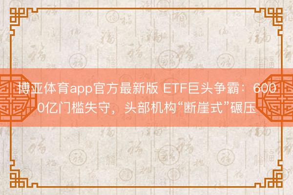 博亚体育app官方最新版 ETF巨头争霸：6000亿门槛失守，头部机构“断崖式”碾压