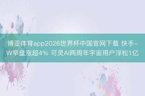 博亚体育app2026世界杯中国官网下载 快手-W早盘涨超4% 可灵AI两周年宇宙用户浮松1亿