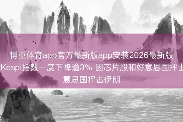 博亚体育app官方最新版app安装2026最新版 韩国Kospi指数一度下降逾3% 因芯片股和好意思国抨击伊朗