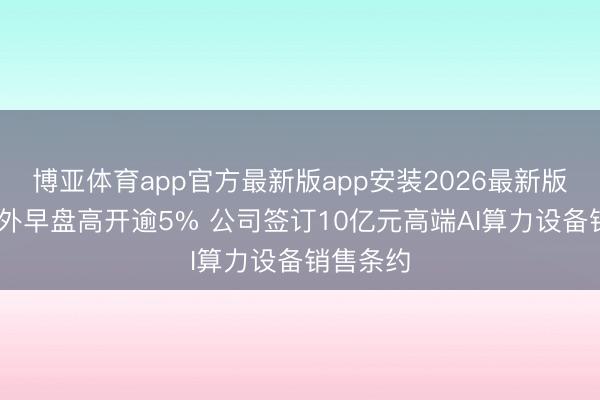 博亚体育app官方最新版app安装2026最新版 中软海外早盘高开逾5% 公司签订10亿元高端AI算力设备销售条约