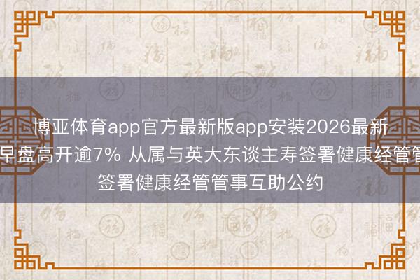 博亚体育app官方最新版app安装2026最新版 猖厥健康早盘高开逾7% 从属与英大东谈主寿签署健康经管管事互助公约
