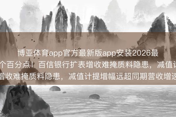 博亚体育app官方最新版app安装2026最新版 财富总数着落近十个百分点！百信银行扩表增收难掩质料隐患，减值计提增幅远超同期营收增速