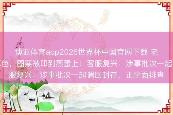 博亚体育app2026世界杯中国官网下载 老乡鸡一门店被曝餐具掉色,图案被印到蒸蛋上!客服复兴:涉事批次一起调回封存,正全面排查