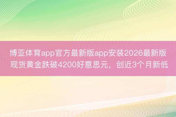 博亚体育app官方最新版app安装2026最新版 现货黄金跌破4200好意思元，创近3个月新低