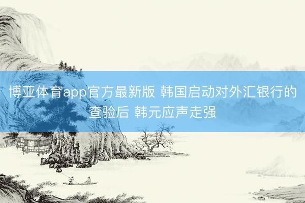 博亚体育app官方最新版 韩国启动对外汇银行的查验后 韩元应声走强