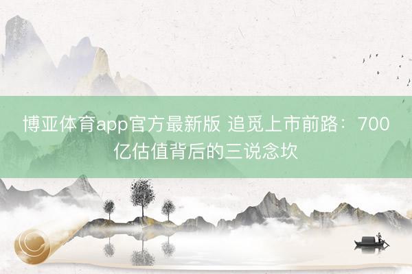 博亚体育app官方最新版 追觅上市前路：700亿估值背后的三说念坎