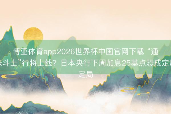 博亚体育app2026世界杯中国官网下载 “通胀斗士”行将上线?日本央行下周加息25基点恐成定局