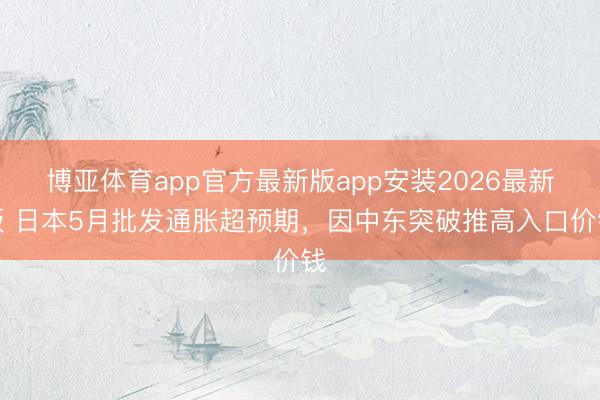 博亚体育app官方最新版app安装2026最新版 日本5月批发通胀超预期，因中东突破推高入口价钱