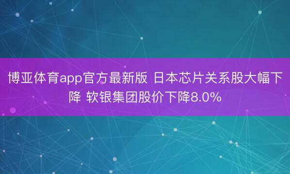博亚体育app官方最新版 日本芯片关系股大幅下降 软银集团股价下降8.0%