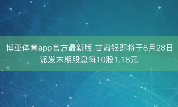 博亚体育app官方最新版 甘肃银即将于8月28日派发末期股息每10股1.18元