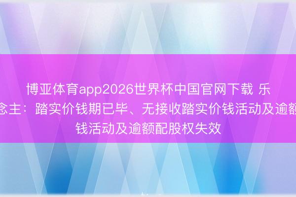 博亚体育app2026世界杯中国官网下载 乐动机器东说念主：踏实价钱期已毕、无接收踏实价钱活动及逾额配股权失效