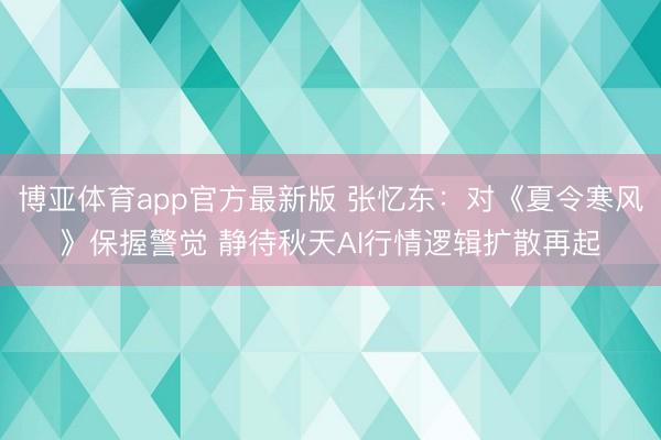 博亚体育app官方最新版 张忆东：对《夏令寒风》保握警觉 静待秋天AI行情逻辑扩散再起