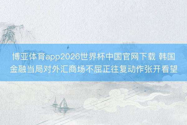 博亚体育app2026世界杯中国官网下载 韩国金融当局对外汇商场不屈正往复动作张开看望