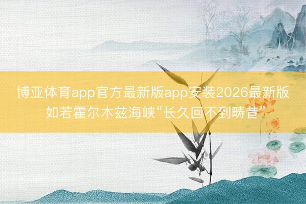 博亚体育app官方最新版app安装2026最新版 如若霍尔木兹海峡“长久回不到畴昔”