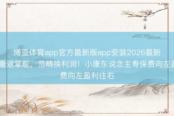 博亚体育app官方最新版app安装2026最新版 宿将重返掌舵，范畴换利润！小康东说念主寿保费向左盈利往右