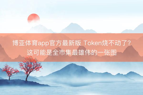 博亚体育app官方最新版 Token烧不动了？这可能是全市集最雄伟的一张图