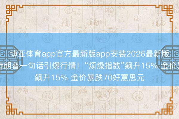 博亚体育app官方最新版app安装2026最新版 【黄金收评】特朗普一句话引爆行情！“烦燥指数”飙升15% 金价暴跌70好意思元