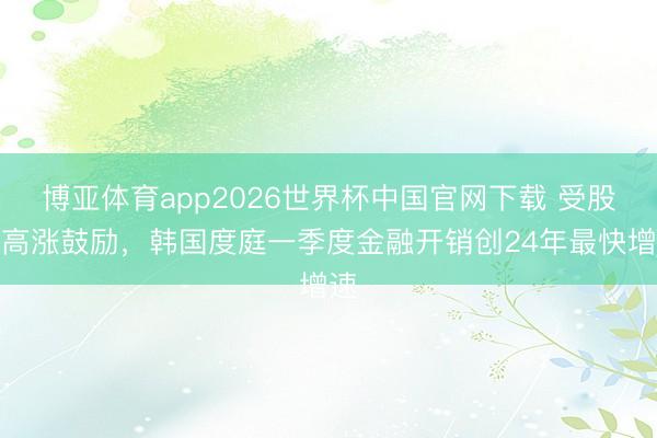 博亚体育app2026世界杯中国官网下载 受股市高涨鼓励，韩国度庭一季度金融开销创24年最快增速