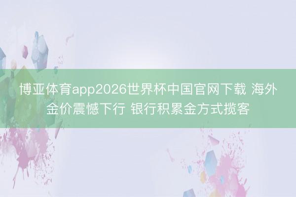 博亚体育app2026世界杯中国官网下载 海外金价震憾下行 银行积累金方式揽客