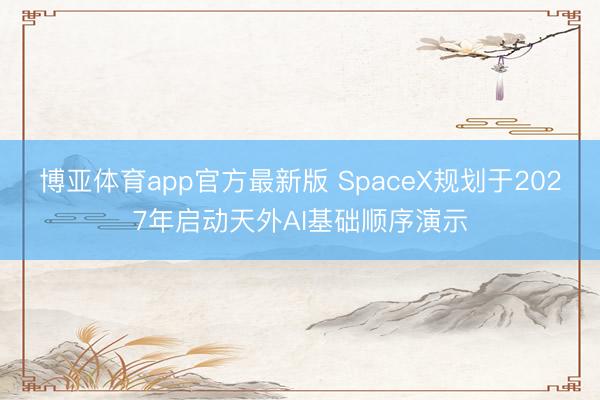 博亚体育app官方最新版 SpaceX规划于2027年启动天外AI基础顺序演示