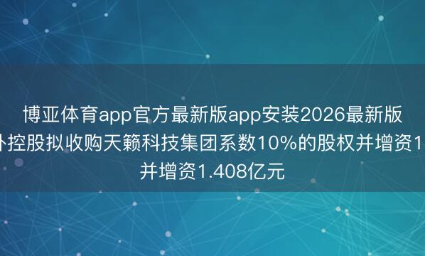 博亚体育app官方最新版app安装2026最新版 天立海外控股拟收购天籁科技集团系数10%的股权并增资1.408亿元