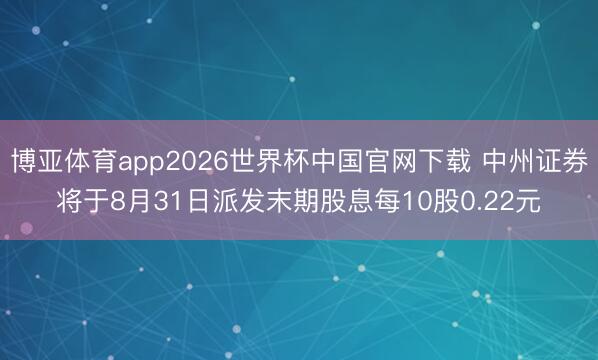 博亚体育app2026世界杯中国官网下载 中州证券将于8月31日派发末期股息每10股0.22元