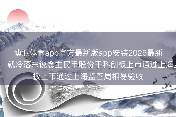 博亚体育app官方最新版app安装2026最新版 映恩生物-B:就冷落东说念主民币股份于科创板上市通过上海监管局相易验收