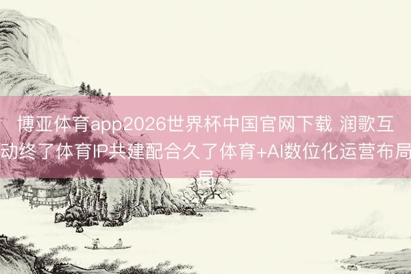 博亚体育app2026世界杯中国官网下载 润歌互动终了体育IP共建配合久了体育+AI数位化运营布局