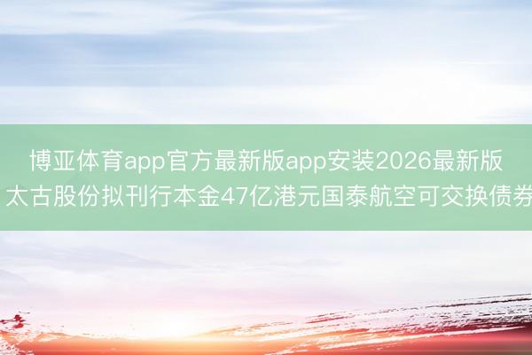 博亚体育app官方最新版app安装2026最新版 太古股份拟刊行本金47亿港元国泰航空可交换债券