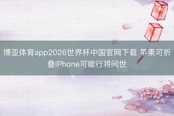 博亚体育app2026世界杯中国官网下载 苹果可折叠iPhone可能行将问世
