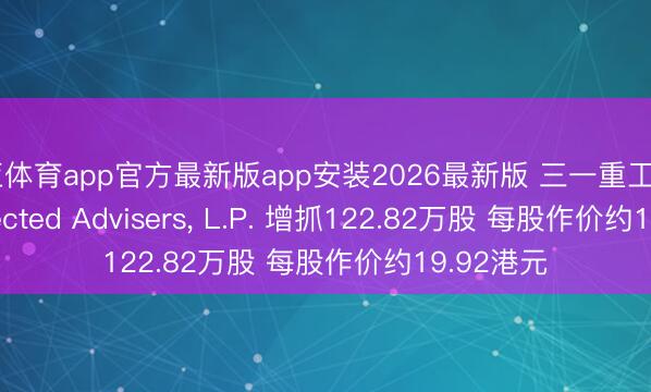博亚体育app官方最新版app安装2026最新版 三一重工获Davis Selected Advisers, L.P. 增抓122.82万股 每股作价约19.92港元