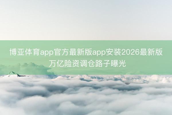 博亚体育app官方最新版app安装2026最新版 万亿险资调仓路子曝光