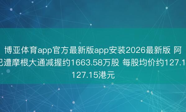 博亚体育app官方最新版app安装2026最新版 阿里巴巴遭摩根大通减握约1663.58万股 每股均价约127.15港元