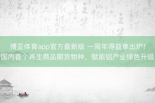 博亚体育app官方最新版 一周年得益单出炉！国内首个再生商品期货物种，赋能铝产业绿色升级