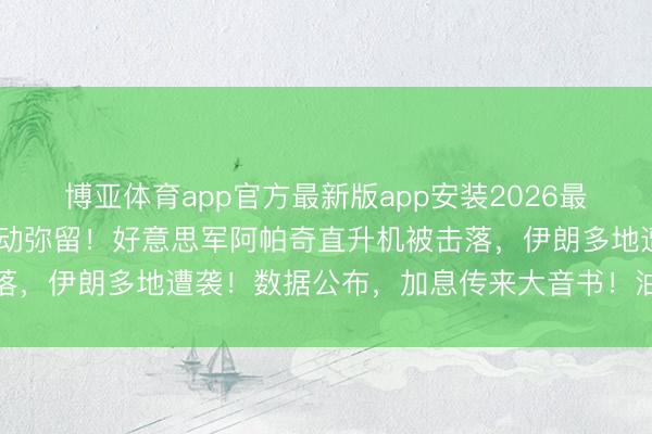 博亚体育app官方最新版app安装2026最新版 伊朗无东谈主机发动弥留！好意思军阿帕奇直升机被击落，伊朗多地遭袭！数据公布，加息传来大音书！油价显贵下降