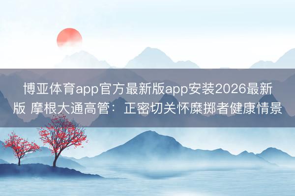 博亚体育app官方最新版app安装2026最新版 摩根大通高管：正密切关怀糜掷者健康情景