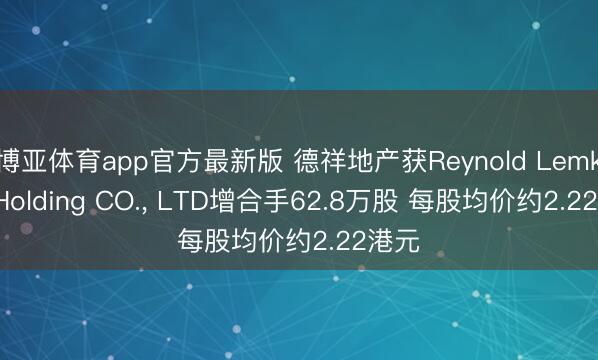 博亚体育app官方最新版 德祥地产获Reynold Lemkins Holding CO.， LTD增合手62.8万股 每股均价约2.22港元