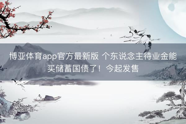 博亚体育app官方最新版 个东说念主待业金能买储蓄国债了!今起发售