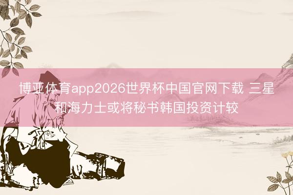 博亚体育app2026世界杯中国官网下载 三星和海力士或将秘书韩国投资计较