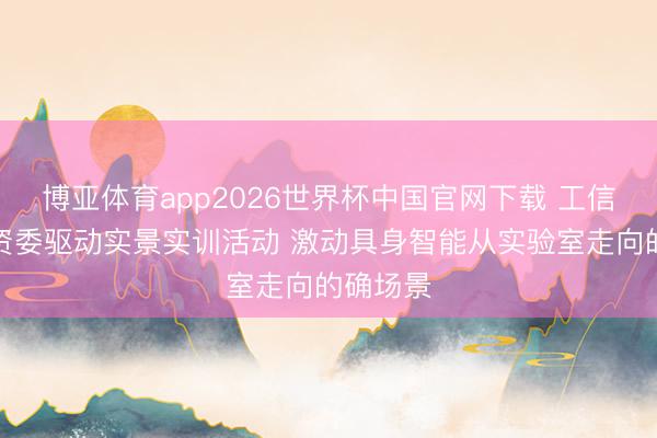 博亚体育app2026世界杯中国官网下载 工信部、国资委驱动实景实训活动 激动具身智能从实验室走向的确场景