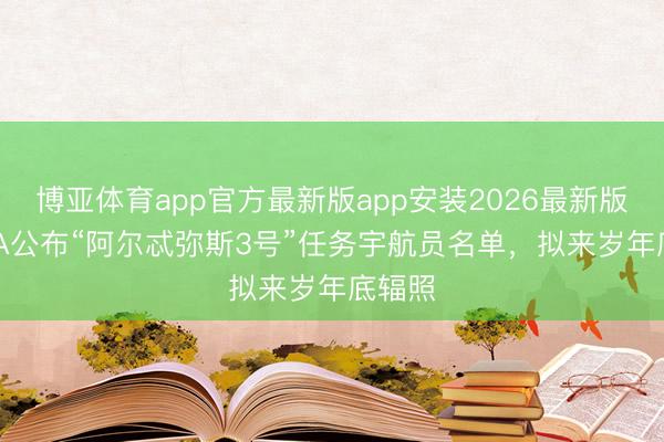 博亚体育app官方最新版app安装2026最新版 NASA公布“阿尔忒弥斯3号”任务宇航员名单，拟来岁年底辐照