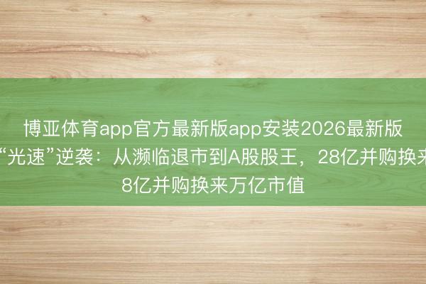 博亚体育app官方最新版app安装2026最新版 中际旭创“光速”逆袭:从濒临退市到A股股王,28亿并购换来万亿市值