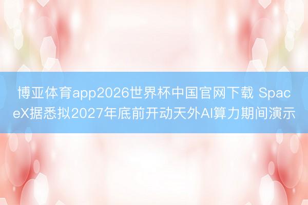博亚体育app2026世界杯中国官网下载 SpaceX据悉拟2027年底前开动天外AI算力期间演示