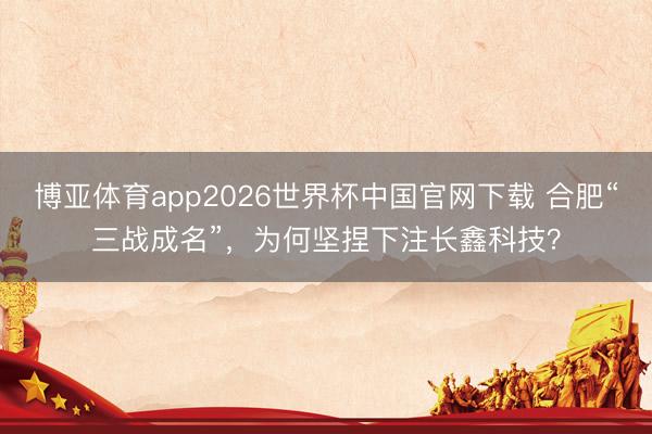 博亚体育app2026世界杯中国官网下载 合肥“三战成名”，为何坚捏下注长鑫科技？