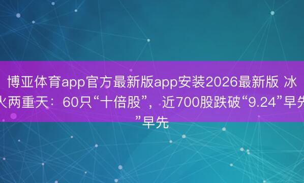 博亚体育app官方最新版app安装2026最新版 冰火两重天：60只“十倍股”，近700股跌破“9.24”早先