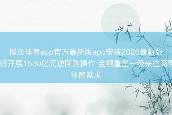 博亚体育app官方最新版app安装2026最新版 央行开展1530亿元逆回购操作 全额重生一级来往商需求