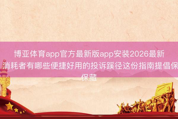 博亚体育app官方最新版app安装2026最新版 消耗者有哪些便捷好用的投诉蹊径这份指南提倡保藏