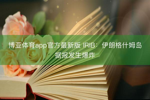 博亚体育app官方最新版 IRIB:伊朗格什姆岛据报发生爆炸