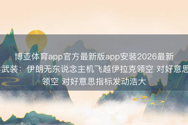 博亚体育app官方最新版app安装2026最新版 伊拉克民兵武装：伊朗无东说念主机飞越伊拉克领空 对好意思指标发动浩大